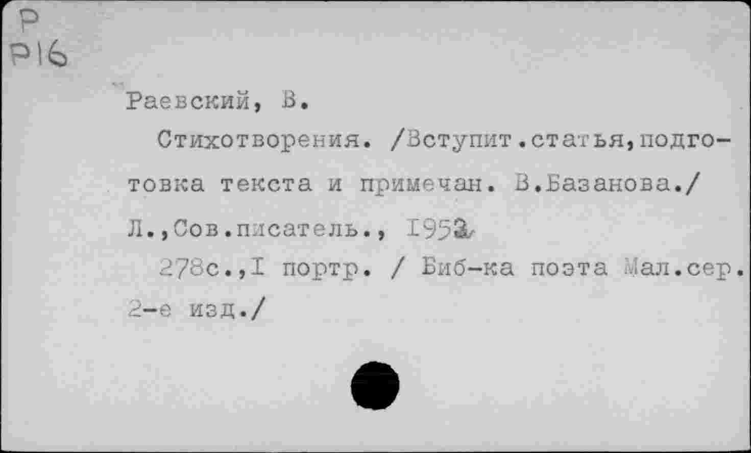 ﻿р р|£)
Раевский, В.
Стихотворения. /Вступит.статья,подготовка текста и примечая. В.Базанова./ Л.,Сов.писатель., 195Х
278с.,I портр. / Биб-ка поэта Мал.сер. 2-е изд./